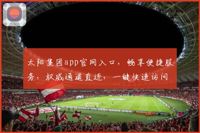 太阳集团app官网入口，畅享便捷服务，权威通道直连，一键快速访问