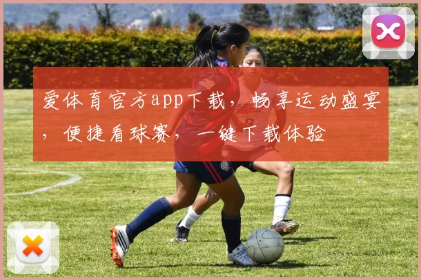 爱体育官方app下载，畅享运动盛宴，便捷看球赛，一键下载体验