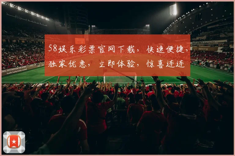 58娱乐彩票官网下载，快速便捷，独家优惠，立即体验，惊喜连连