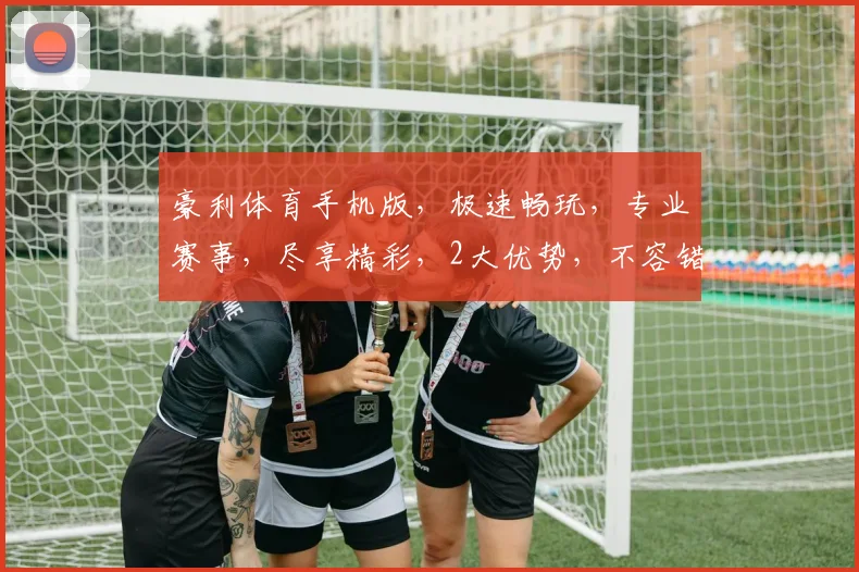 豪利体育手机版，极速畅玩，专业赛事，尽享精彩，2大优势，不容错过，畅快体验