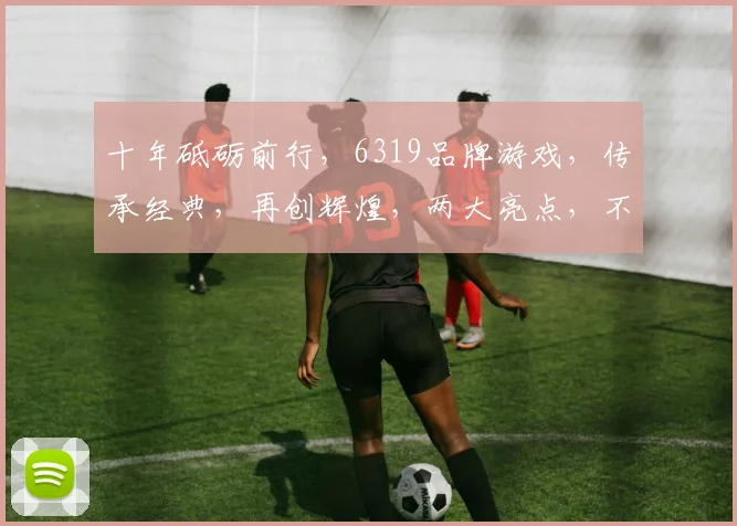 十年砥砺前行，6319品牌游戏，传承经典，再创辉煌，两大亮点，不容错过